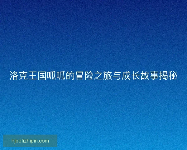 洛克王国呱呱的冒险之旅与成长故事揭秘