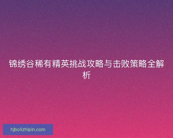 锦绣谷稀有精英挑战攻略与击败策略全解析
