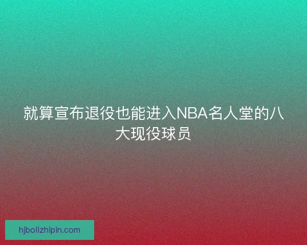 就算宣布退役也能进入NBA名人堂的八大现役球员