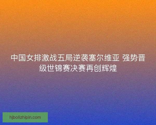 中国女排激战五局逆袭塞尔维亚 强势晋级世锦赛决赛再创辉煌