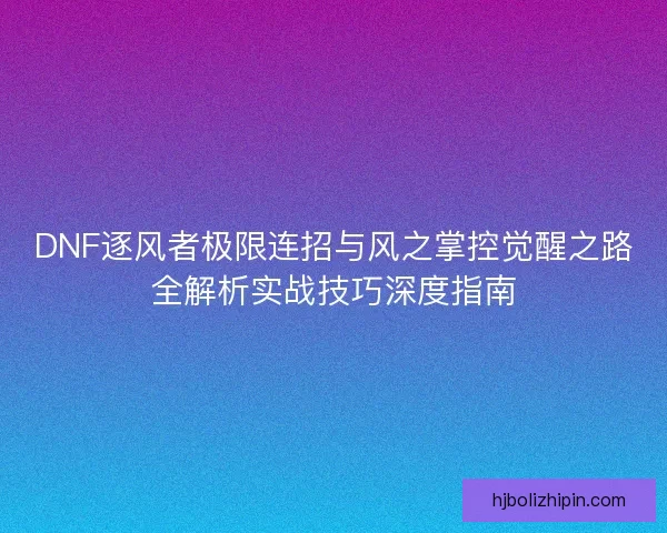 DNF逐风者极限连招与风之掌控觉醒之路全解析实战技巧深度指南