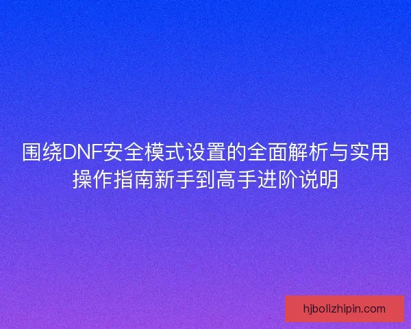 围绕DNF安全模式设置的全面解析与实用操作指南新手到高手进阶说明