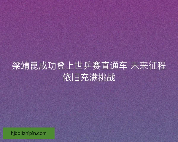 梁靖崑成功登上世乒赛直通车 未来征程依旧充满挑战