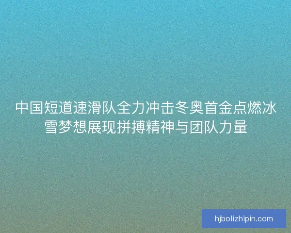 中国短道速滑队全力冲击冬奥首金点燃冰雪梦想展现拼搏精神与团队力量