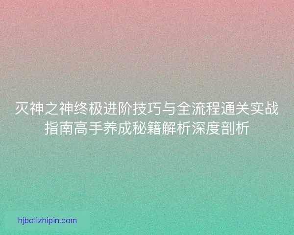 灭神之神终极进阶技巧与全流程通关实战指南高手养成秘籍解析深度剖析