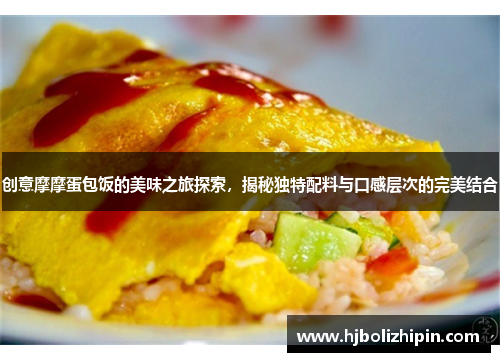 创意摩摩蛋包饭的美味之旅探索，揭秘独特配料与口感层次的完美结合