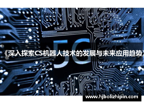 《深入探索CS机器人技术的发展与未来应用趋势》
