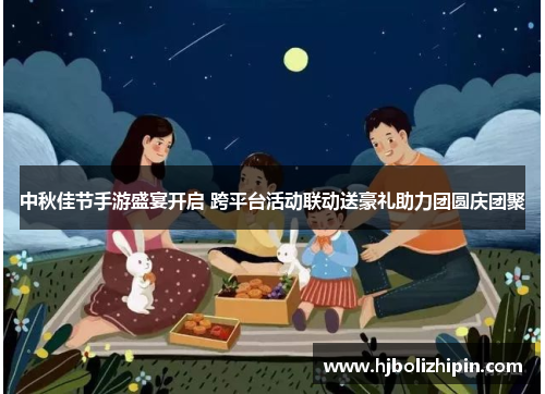中秋佳节手游盛宴开启 跨平台活动联动送豪礼助力团圆庆团聚